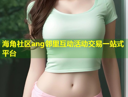 海角社区ang邻里互动活动交易一站式平台