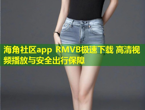 海角社区app RMVB极速下载 高清视频播放与安全出行保障