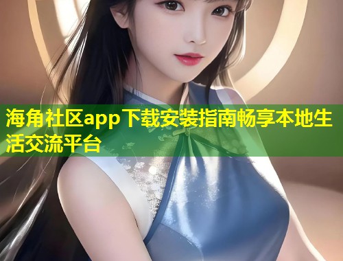 海角社区app下载安装指南畅享本地生活交流平台  第2张
