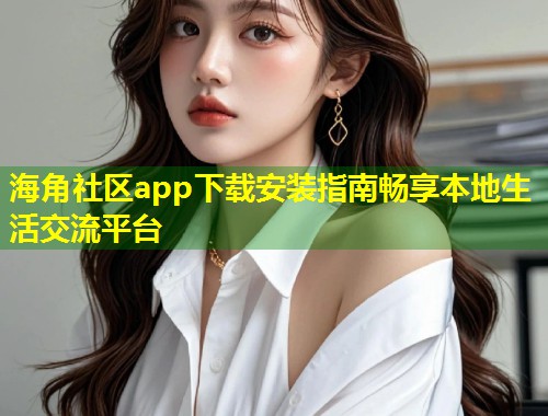 海角社区app下载安装指南畅享本地生活交流平台