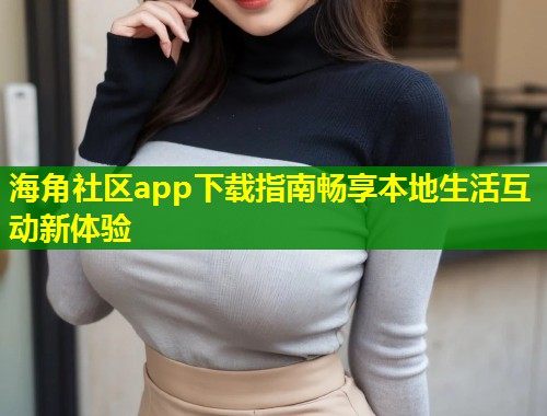 海角社区app下载指南畅享本地生活互动新体验