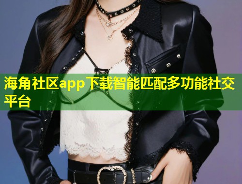 海角社区app下载智能匹配多功能社交平台  第2张