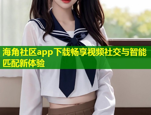 海角社区app下载畅享视频社交与智能匹配新体验