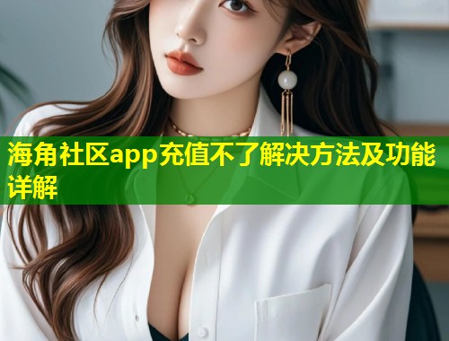 海角社区app充值不了解决方法及功能详解  第2张