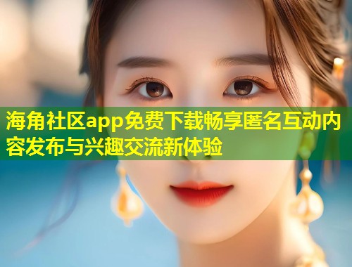 海角社区app免费下载畅享匿名互动内容发布与兴趣交流新体验