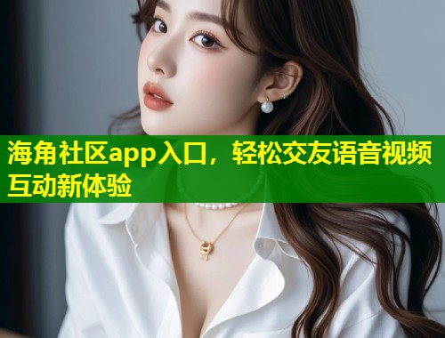 海角社区app入口，轻松交友语音视频互动新体验