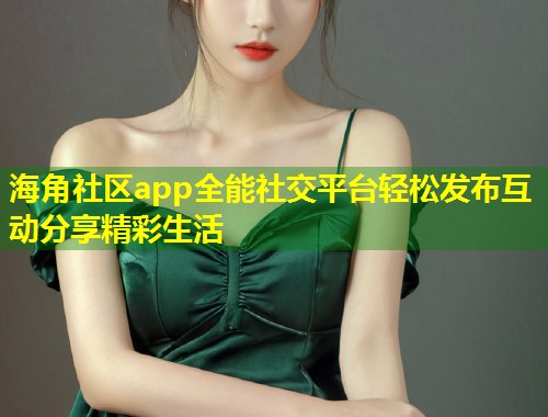 海角社区app全能社交平台轻松发布互动分享精彩生活