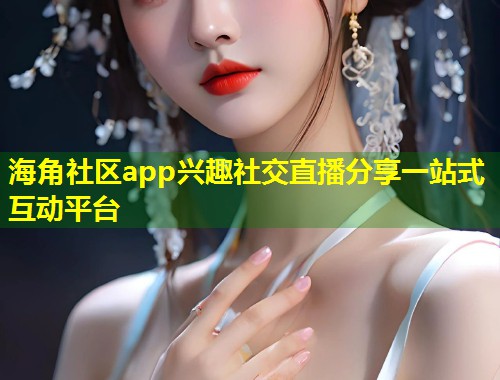 海角社区app兴趣社交直播分享一站式互动平台