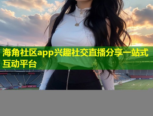 海角社区app兴趣社交直播分享一站式互动平台  第2张