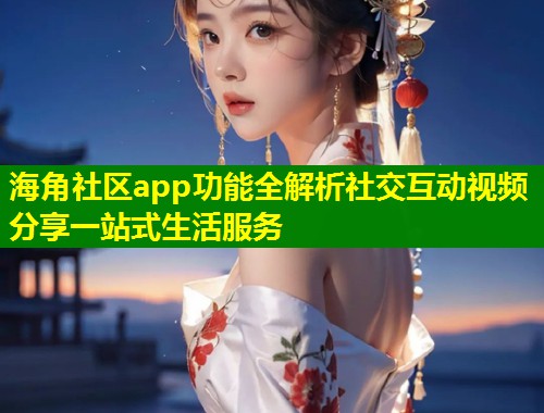 海角社区app功能全解析社交互动视频分享一站式生活服务