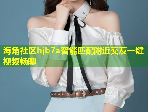 海角社区hjb7a智能匹配附近交友一键视频畅聊