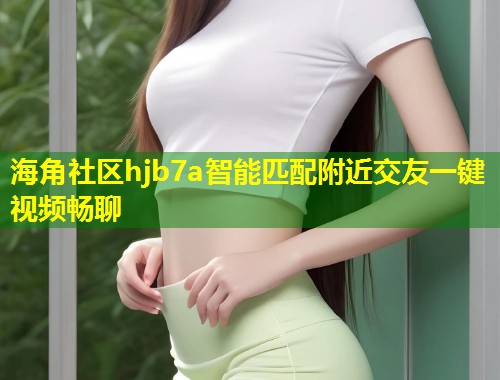海角社区hjb7a智能匹配附近交友一键视频畅聊  第2张