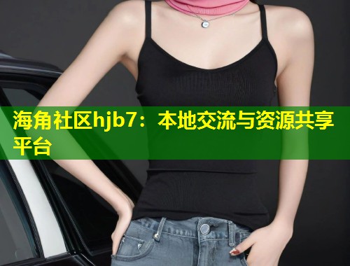 海角社区hjb7：本地交流与资源共享平台