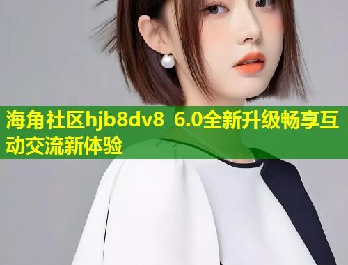 海角社区hjb8dv8 6.0全新升级畅享互动交流新体验