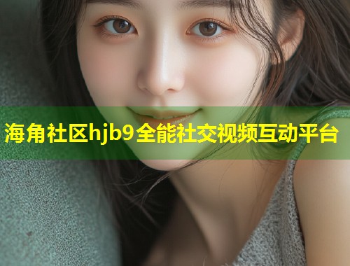 海角社区hjb9全能社交视频互动平台