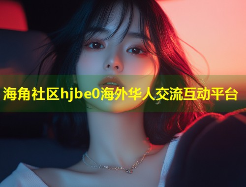 海角社区hjbe0海外华人交流互动平台