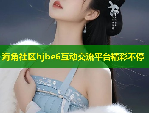 海角社区hjbe6互动交流平台精彩不停