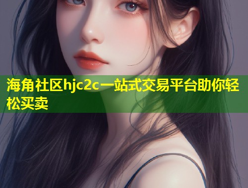 海角社区hjc2c一站式交易平台助你轻松买卖