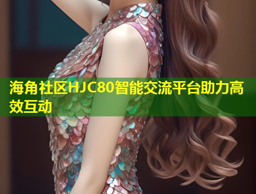 海角社区HJC80智能交流平台助力高效互动