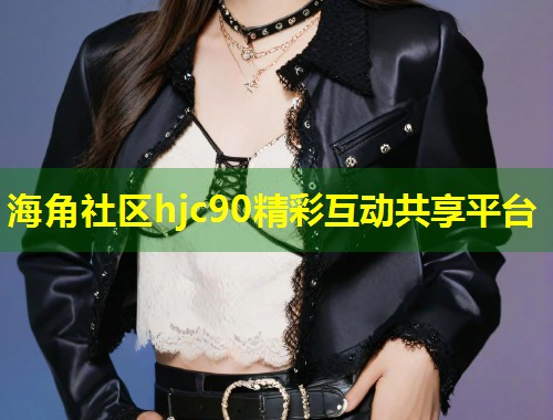 海角社区hjc90精彩互动共享平台