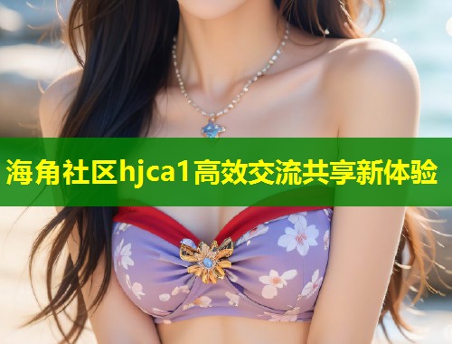 海角社区hjca1高效交流共享新体验