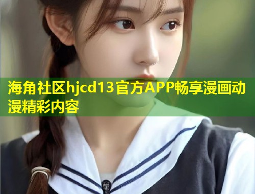 海角社区hjcd13官方APP畅享漫画动漫精彩内容