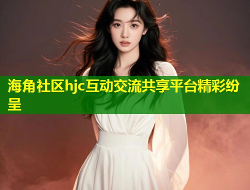 海角社区hjc互动交流共享平台精彩纷呈  第2张