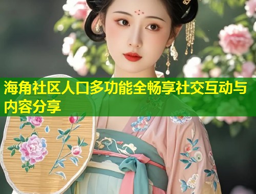 海角社区人口多功能全畅享社交互动与内容分享