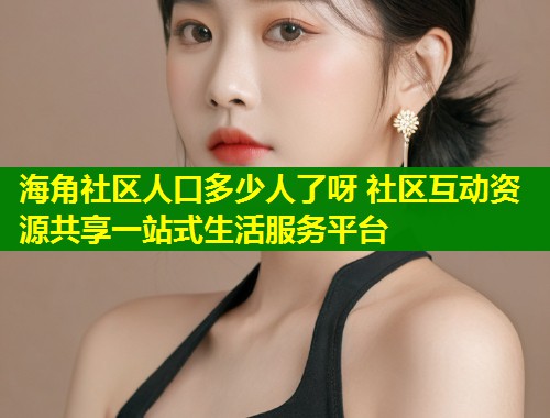 海角社区人口多少人了呀 社区互动资源共享一站式生活服务平台  第1张