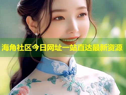 海角社区今日网址一站直达最新资源
