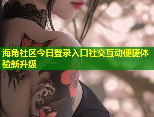 海角社区今日登录入口社交互动便捷体验新升级  第2张