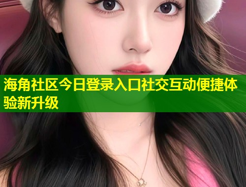海角社区今日登录入口社交互动便捷体验新升级