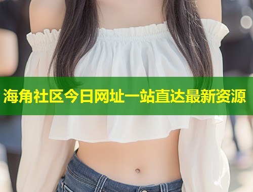海角社区今日网址一站直达最新资源  第2张