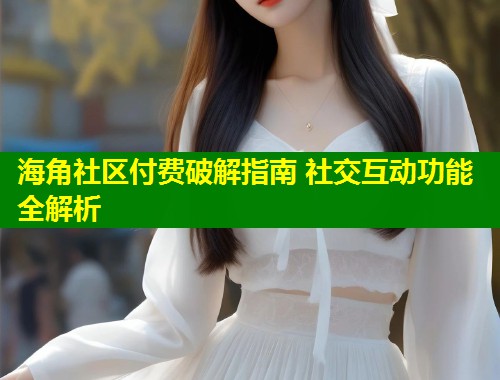 海角社区付费破解指南 社交互动功能全解析