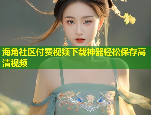 海角社区付费视频下载神器轻松保存高清视频  第2张