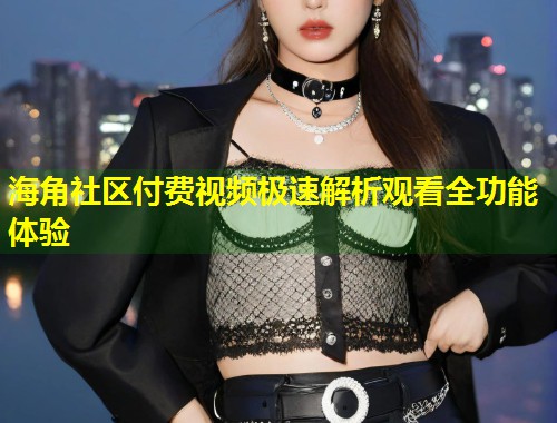 海角社区付费视频极速解析观看全功能体验