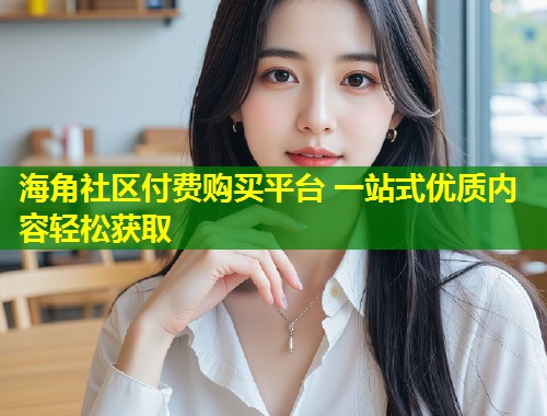海角社区付费购买平台 一站式优质内容轻松获取