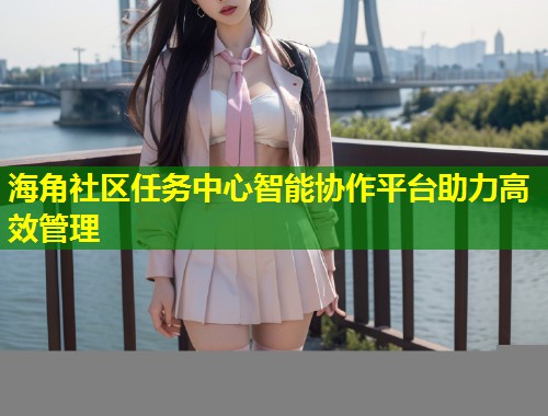 海角社区任务中心智能协作平台助力高效管理