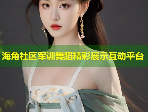 海角社区军训舞蹈精彩展示互动平台  第2张