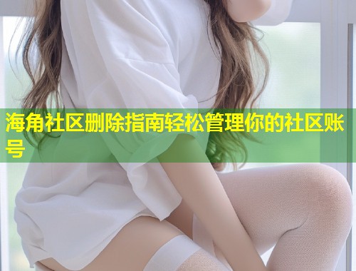 海角社区删除指南轻松管理你的社区账号