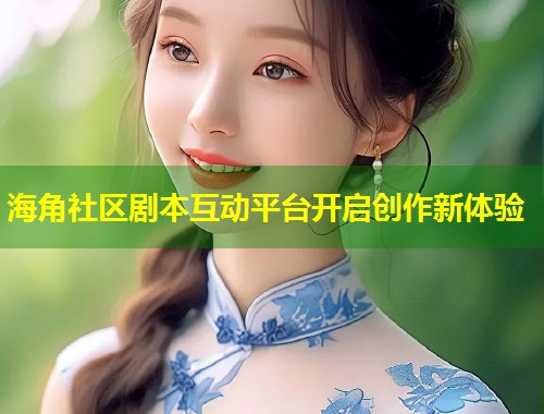 海角社区剧本互动平台开启创作新体验