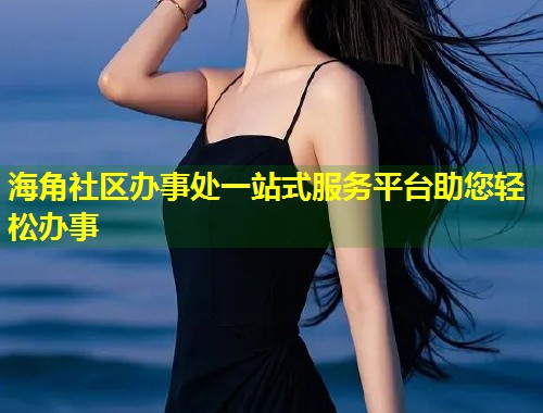 海角社区办事处一站式服务平台助您轻松办事