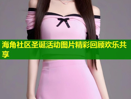 海角社区圣诞活动图片精彩回顾欢乐共享