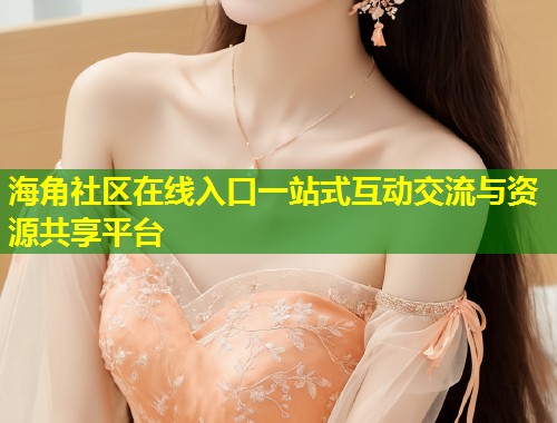 海角社区在线入口一站式互动交流与资源共享平台