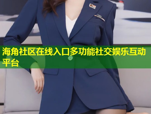 海角社区在线入口多功能社交娱乐互动平台