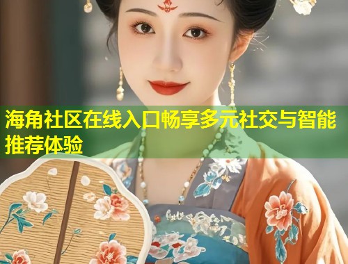 海角社区在线入口畅享多元社交与智能推荐体验  第2张