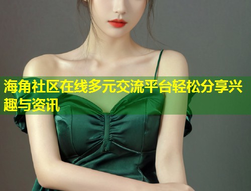 海角社区在线多元交流平台轻松分享兴趣与资讯