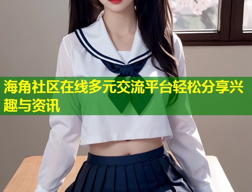 海角社区在线多元交流平台轻松分享兴趣与资讯  第2张