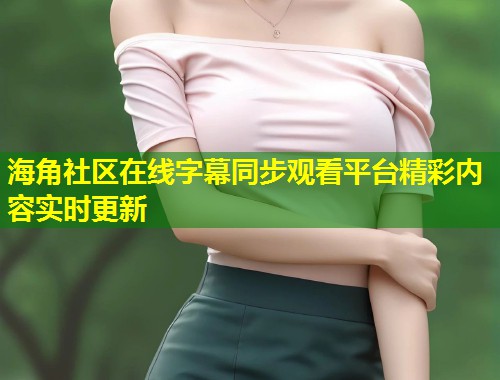 海角社区在线字幕同步观看平台精彩内容实时更新  第2张
