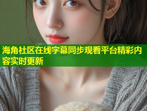 海角社区在线字幕同步观看平台精彩内容实时更新